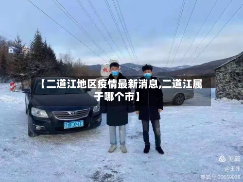 【二道江地区疫情最新消息,二道江属于哪个市】-第2张图片