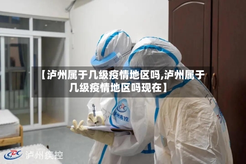 【泸州属于几级疫情地区吗,泸州属于几级疫情地区吗现在】-第2张图片