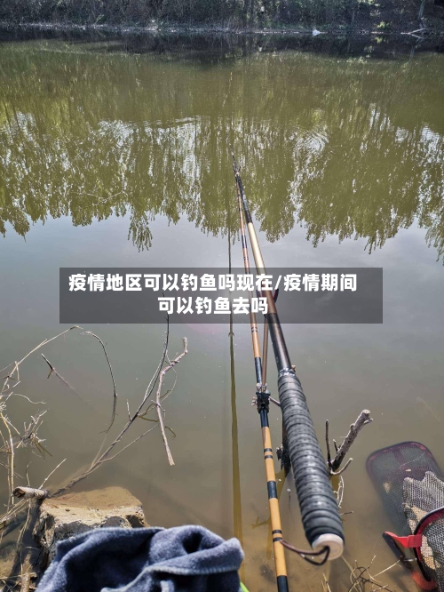 疫情地区可以钓鱼吗现在/疫情期间可以钓鱼去吗-第1张图片