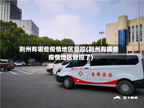 荆州有哪些疫情地区管控(荆州有哪些疫情地区管控了)-第3张图片