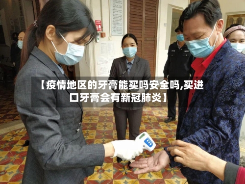 【疫情地区的牙膏能买吗安全吗,买进口牙膏会有新冠肺炎】-第3张图片