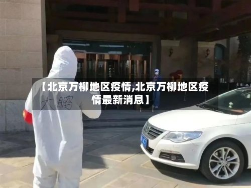 【北京万柳地区疫情,北京万柳地区疫情最新消息】-第2张图片