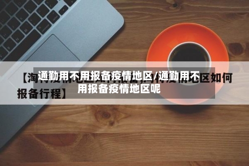 通勤用不用报备疫情地区/通勤用不用报备疫情地区呢-第1张图片