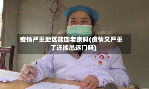 疫情严重地区能回老家吗(疫情又严重了还能出远门吗)-第2张图片