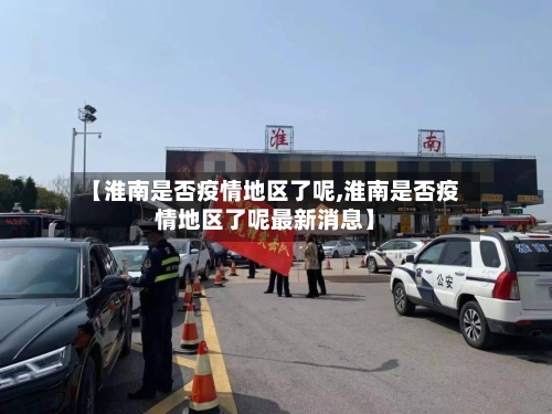 【淮南是否疫情地区了呢,淮南是否疫情地区了呢最新消息】-第1张图片