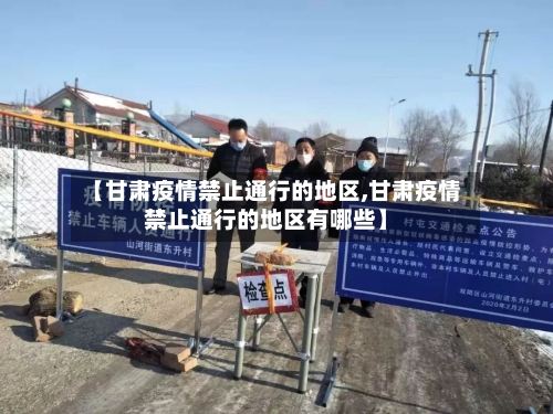 【甘肃疫情禁止通行的地区,甘肃疫情禁止通行的地区有哪些】-第1张图片