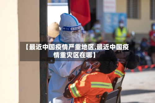 【最近中国疫情严重地区,最近中国疫情重灾区在哪】-第3张图片