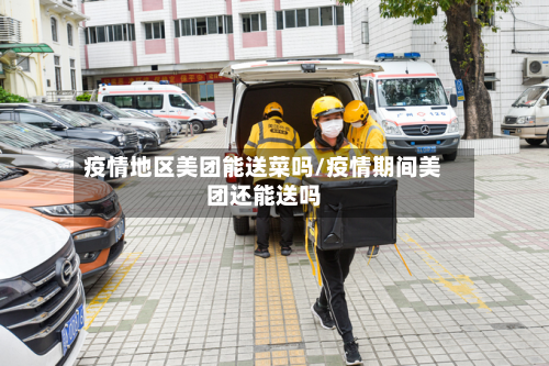 疫情地区美团能送菜吗/疫情期间美团还能送吗-第1张图片