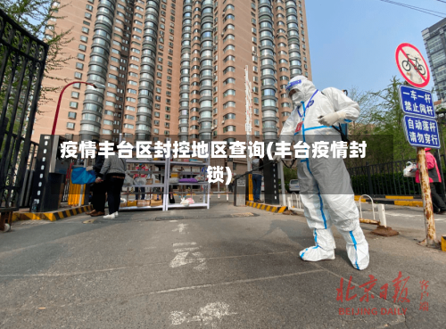 疫情丰台区封控地区查询(丰台疫情封锁)-第1张图片