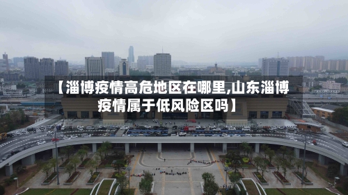 【淄博疫情高危地区在哪里,山东淄博疫情属于低风险区吗】-第1张图片