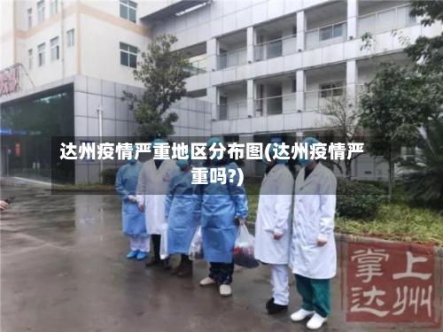 达州疫情严重地区分布图(达州疫情严重吗?)-第2张图片