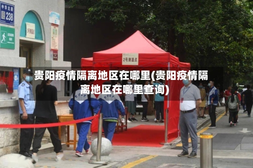 贵阳疫情隔离地区在哪里(贵阳疫情隔离地区在哪里查询)-第3张图片
