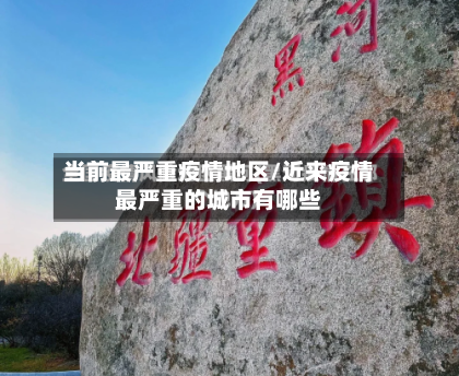 当前最严重疫情地区/近来疫情最严重的城市有哪些-第3张图片