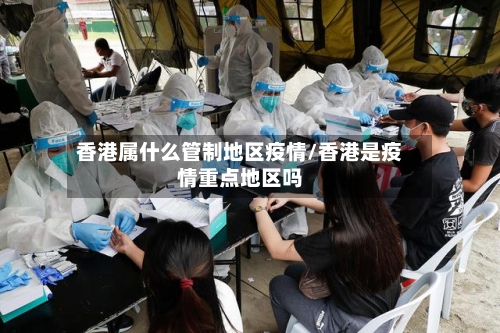 香港属什么管制地区疫情/香港是疫情重点地区吗-第1张图片