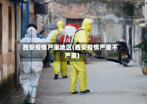 西安疫情严重地区(西安疫情严重不严重)-第1张图片