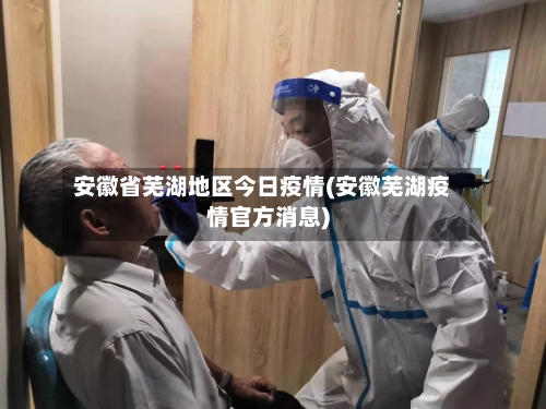 安徽省芜湖地区今日疫情(安徽芜湖疫情官方消息)-第3张图片