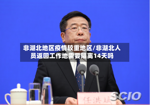 非湖北地区疫情较重地区/非湖北人员返回工作地需要隔离14天吗-第2张图片