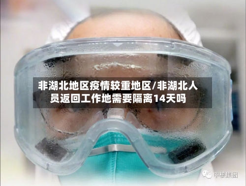 非湖北地区疫情较重地区/非湖北人员返回工作地需要隔离14天吗-第1张图片