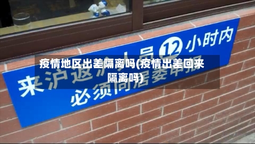 疫情地区出差隔离吗(疫情出差回来隔离吗)-第1张图片