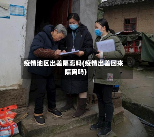 疫情地区出差隔离吗(疫情出差回来隔离吗)-第3张图片