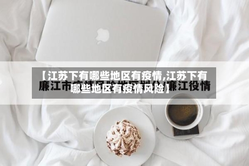 【江苏下有哪些地区有疫情,江苏下有哪些地区有疫情风险】-第1张图片