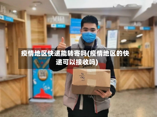 疫情地区快递能转寄吗(疫情地区的快递可以接收吗)-第1张图片