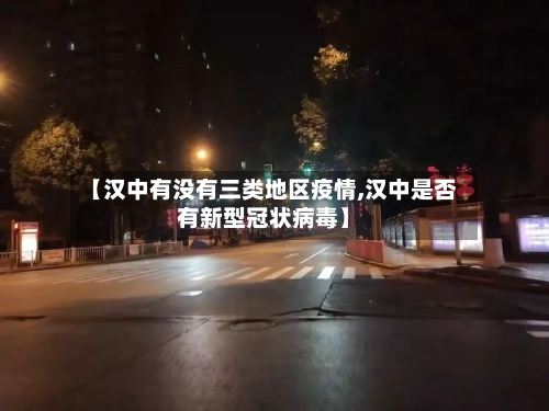 【汉中有没有三类地区疫情,汉中是否有新型冠状病毒】-第2张图片