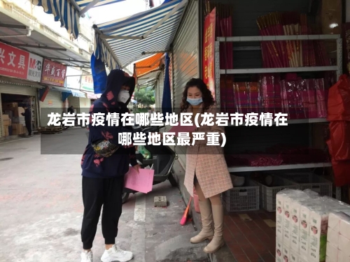 龙岩市疫情在哪些地区(龙岩市疫情在哪些地区最严重)-第2张图片