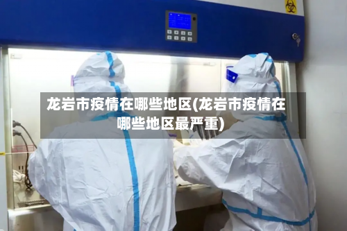 龙岩市疫情在哪些地区(龙岩市疫情在哪些地区最严重)-第1张图片