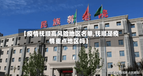 【疫情抚顺高风险地区名单,抚顺是疫情重点地区吗】-第3张图片