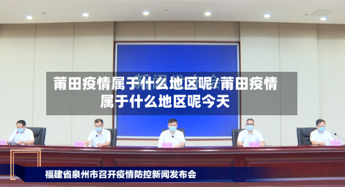 莆田疫情属于什么地区呢/莆田疫情属于什么地区呢今天-第1张图片