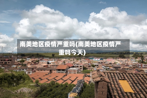 南美地区疫情严重吗(南美地区疫情严重吗今天)-第1张图片
