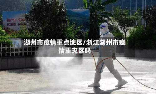 湖州市疫情重点地区/浙江湖州市疫情重灾区吗-第1张图片