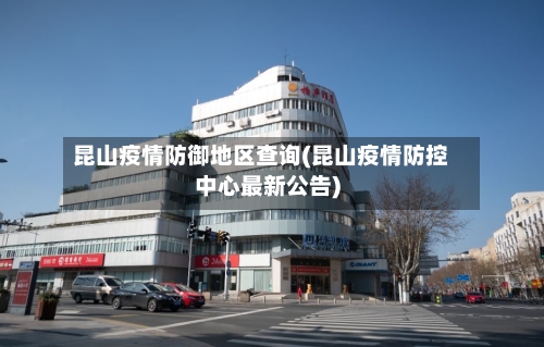 昆山疫情防御地区查询(昆山疫情防控中心最新公告)-第1张图片