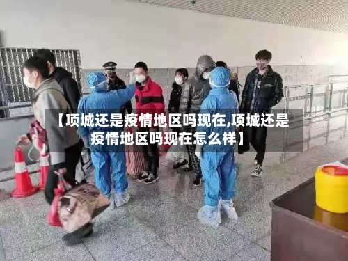 【项城还是疫情地区吗现在,项城还是疫情地区吗现在怎么样】-第1张图片