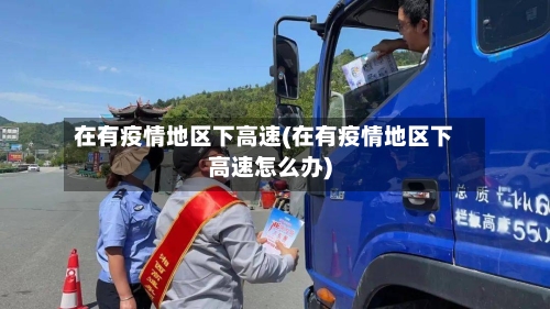 在有疫情地区下高速(在有疫情地区下高速怎么办)-第3张图片