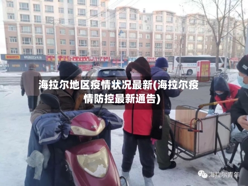 海拉尔地区疫情状况最新(海拉尔疫情防控最新通告)-第2张图片
