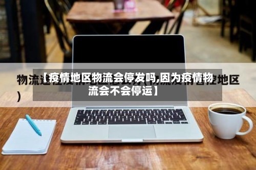 【疫情地区物流会停发吗,因为疫情物流会不会停运】-第1张图片