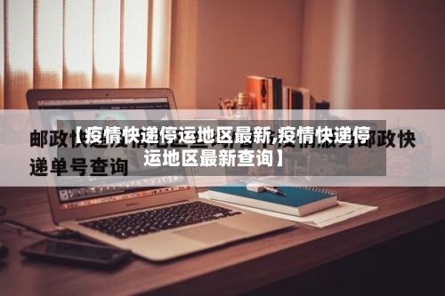 【疫情快递停运地区最新,疫情快递停运地区最新查询】-第1张图片