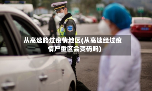 从高速路过疫情地区(从高速经过疫情严重区会变码吗)-第1张图片