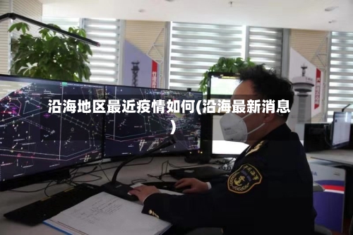 沿海地区最近疫情如何(沿海最新消息)-第1张图片