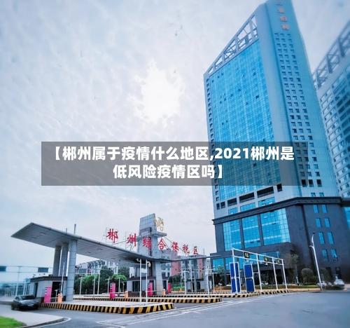 【郴州属于疫情什么地区,2021郴州是低风险疫情区吗】-第1张图片