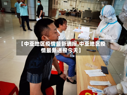 【中亚地区疫情最新通报,中亚地区疫情最新通报今天】-第2张图片