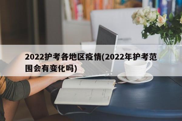 2022护考各地区疫情(2022年护考范围会有变化吗)