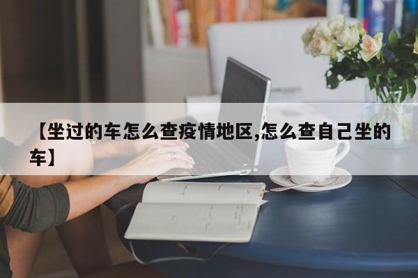 【坐过的车怎么查疫情地区,怎么查自己坐的车】