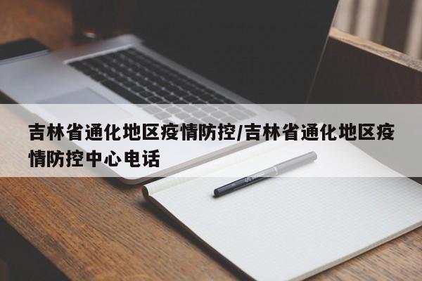 吉林省通化地区疫情防控/吉林省通化地区疫情防控中心电话