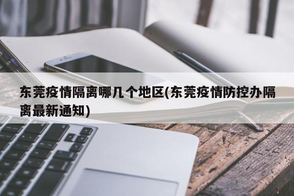 东莞疫情隔离哪几个地区(东莞疫情防控办隔离最新通知)