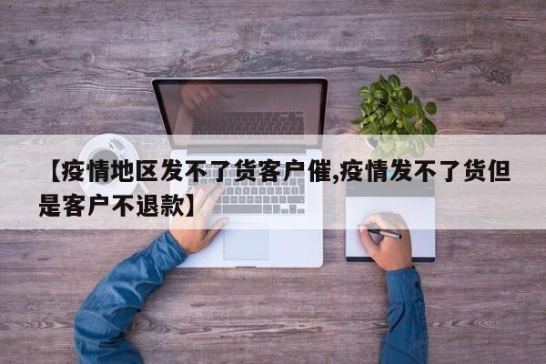 【疫情地区发不了货客户催,疫情发不了货但是客户不退款】