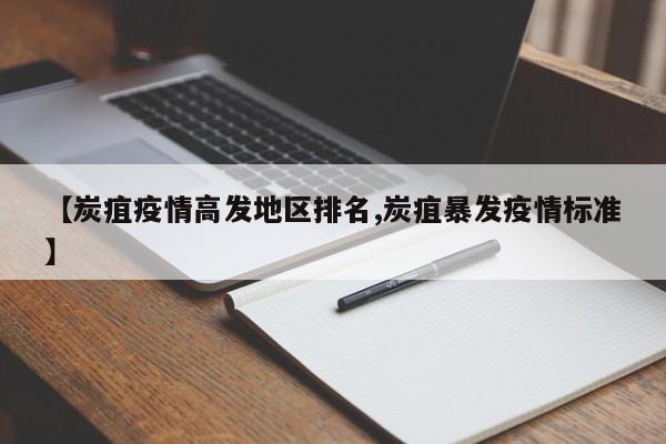 【炭疽疫情高发地区排名,炭疽暴发疫情标准】