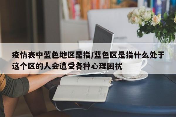 疫情表中蓝色地区是指/蓝色区是指什么处于这个区的人会遭受各种心理困扰